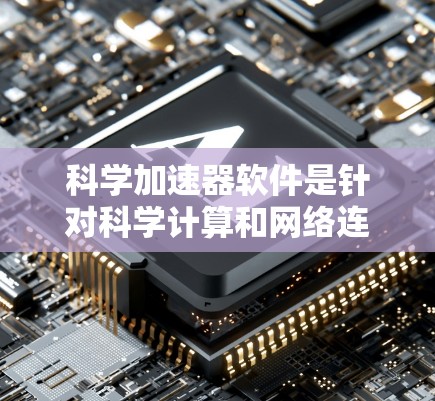 科学加速器软件是针对科学计算和网络连接优化的工具，广泛应用于处理大规模数据和科学任务。以下是对科学加速器软件的详细分析