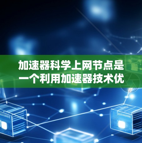 加速器科学上网节点是一个利用加速器技术优化和加速网络或数据处理系统的设备或节点。它在多个领域有广泛应用，推动了科技的创新和发展。以下是对加速器科学上网节点的详细分析