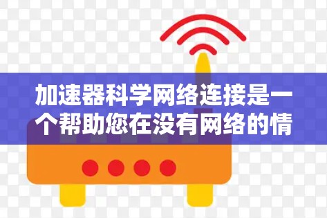 加速器科学网络连接是一个帮助您在没有网络的情况下 faster地下载和打开网页的技术。以下是详细的解决方案步骤