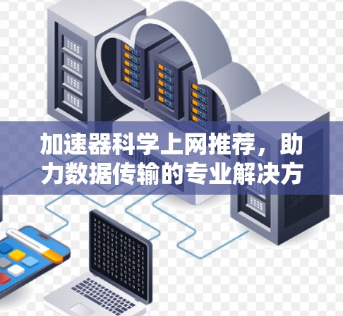 加速器科学上网推荐,助力数据传输的专业解决方案 加速器科学上网推荐,助力数据传输的专业解决方案