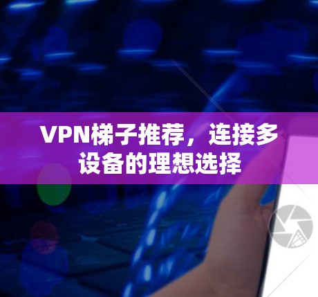 VPN梯子推荐，连接多设备的理想选择