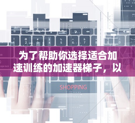 为了帮助你选择适合加速训练的加速器梯子，以下是一些推荐的选项，涵盖了高度、材质、可调节角度、扶手高度和品牌等多个因素