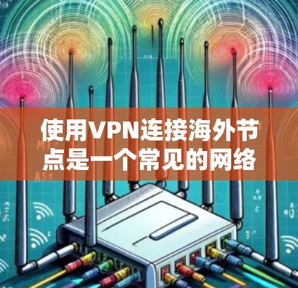 使用VPN连接海外节点是一个常见的网络防御技术，可以帮助保护个人或企业免受网络攻击的风险。以下是一些关于如何安全连接到海外节点的建议