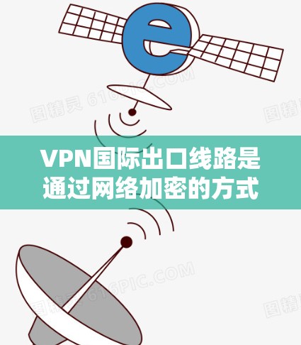 VPN国际出口线路是通过网络加密的方式，允许用户在全球范围内访问其他地区的网站或服务。以下是关于这些线路的详细指南