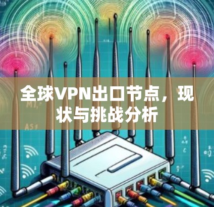全球VPN出口节点,现状与挑战分析 全球VPN出口节点,现状与挑战分析