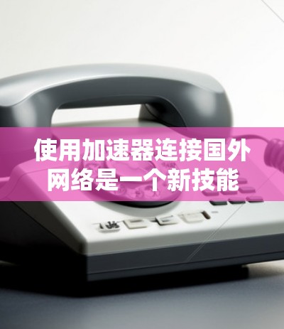 使用加速器连接国外网络是一个新技能，需要综合考虑多个因素。以下是一个清晰且简洁的步骤指南，帮助您顺利完成这个过程