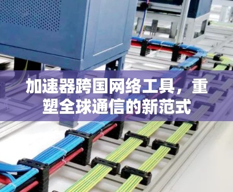 加速器跨国网络工具，重塑全球通信的新范式
