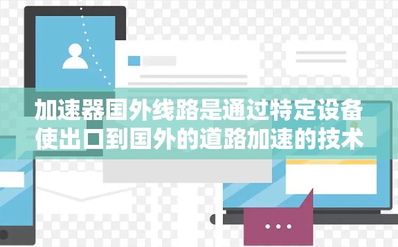 加速器国外线路是通过特定设备使出口到国外的道路加速的技术，通常用于提升运输效率、降低成本和增加出口收入。以下是对加速器国外线路的详细分析