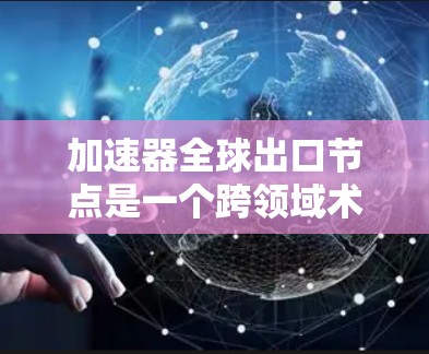 加速器全球出口节点是一个跨领域术语，其具体含义取决于上下文。以下是对不同领域可能的解释