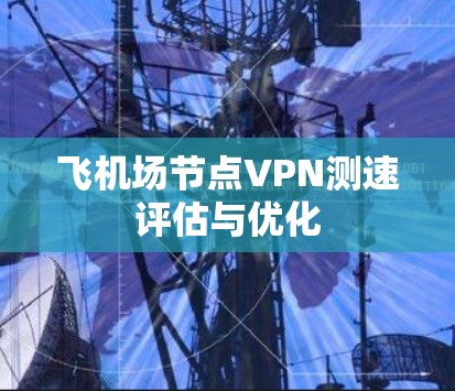 飞机场节点VPN测速评估与优化