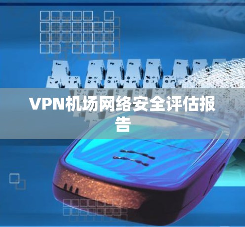 VPN机场网络安全评估报告