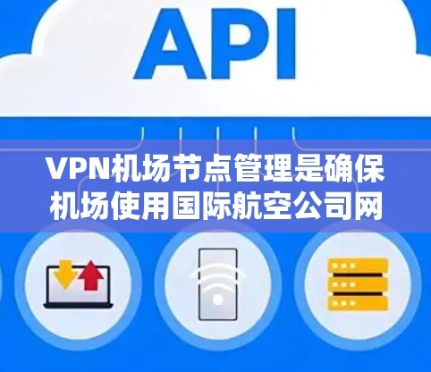 VPN机场节点管理是确保机场使用国际航空公司网络的重要步骤，涵盖了技术、管理、安全和国际航空公司的要求。以下是对该主题的详细分步指南