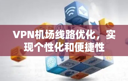 VPN机场线路优化,实现个性化和便捷性 VPN机场线路优化,实现个性化和便捷性