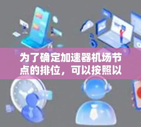 为了确定加速器机场节点的排位,可以按照以下步骤进行分析和评价 为了确定加速器机场节点的排位,可以按照以下步骤进行分析和评价