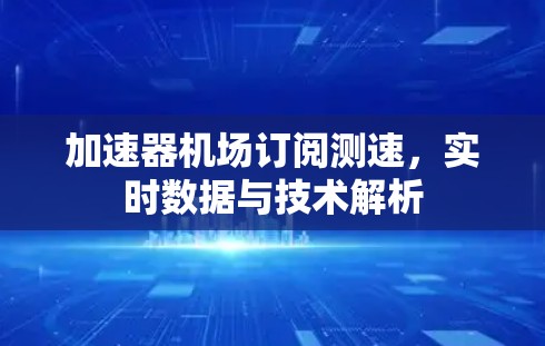 加速器机场订阅测速，实时数据与技术解析