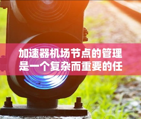 加速器机场节点的管理是一个复杂而重要的任务,涉及多个方面,从资源分配到信号管理,再到协调与协同。以下是基于上述思考的分步解释 加速器机场节点的管理是一个复杂而重要的任务,涉及多个方面,从资源分配到信号管理,再到协调与协同。以下是基于上述思考的分步解释