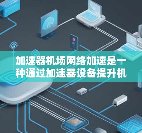加速器机场网络加速是一种通过加速器设备提升机场网络性能的技术，旨在加快乘客过道和机场区域的网络响应速度，从而缩短飞行时间。以下是对加速器机场网络加速的详细分析