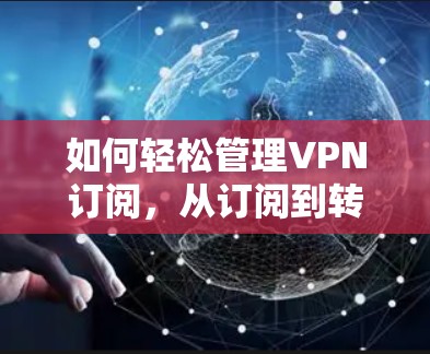 如何轻松管理VPN订阅,从订阅到转换 如何轻松管理VPN订阅,从订阅到转换