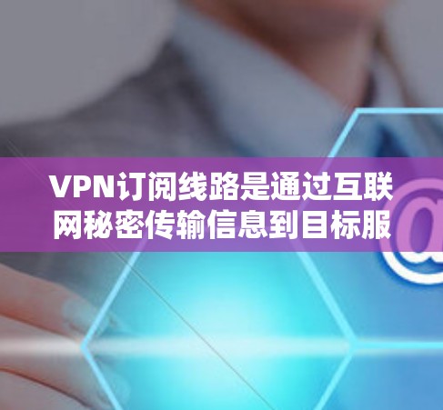 VPN订阅线路是通过互联网秘密传输信息到目标服务器，然后通过防火墙隔离出去的网络服务。以下是关于VPN订阅线路的详细信息