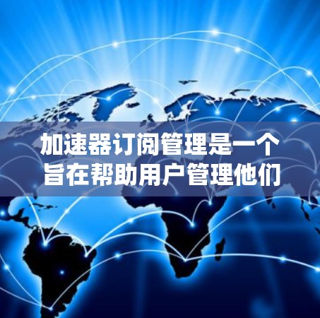 加速器订阅管理是一个旨在帮助用户管理他们订阅内容的系统，涵盖从订阅设置到权限管理、扩展访问和安全记录的各个方面。以下是对该主题的详细总结和解释