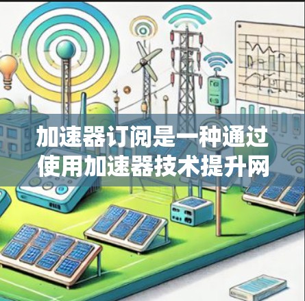 加速器订阅是一种通过使用加速器技术提升网页加载速度的技术，广泛应用于社交媒体、在线应用下载、在线购物和在线服务等场景。以下是对加速器订阅的系统性总结