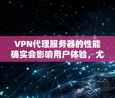 VPN代理服务器的性能确实会影响用户体验，尤其是当需要快速响应时，如远程办公、视频会议或远程协作时。以下是一些考虑因素和建议，帮助你评估VPN代理服务器的性能