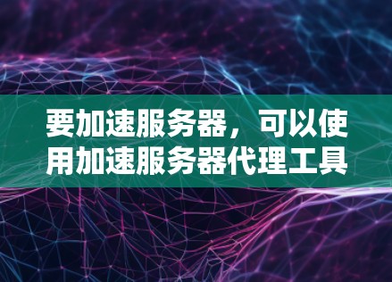 要加速服务器，可以使用加速服务器代理工具。以下是一些步骤和方法