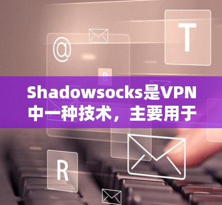 Shadowsocks是VPN中一种技术，主要用于在加密通信中提供额外的安全机制，确保数据传输的高效和安全。以下是对Shadowsocks节点的详细解析