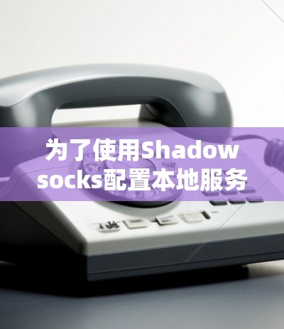 为了使用Shadowsocks配置本地服务器以提升网络性能,可以按照以下步骤进行 为了使用Shadowsocks配置本地服务器以提升网络性能,可以按照以下步骤进行