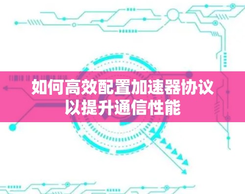 如何高效配置加速器协议以提升通信性能 如何高效配置加速器协议以提升通信性能