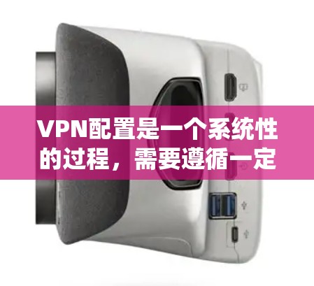 VPN配置是一个系统性的过程，需要遵循一定的步骤和规范。以下是一个详细的配置步骤，帮助你顺利配置VPN