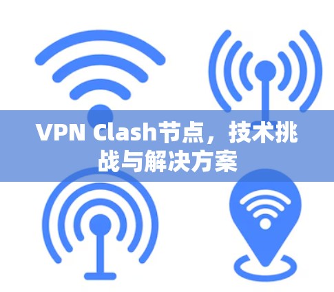 VPN Clash节点,技术挑战与解决方案 VPN Clash节点,技术挑战与解决方案