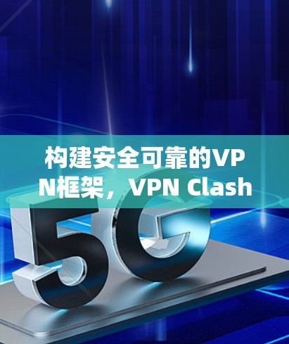 构建安全可靠的VPN框架,VPN Clash客户端的解决方案 构建安全可靠的VPN框架,VPN Clash客户端的解决方案