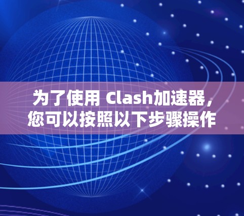 为了使用 Clash加速器，您可以按照以下步骤操作