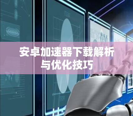 安卓加速器下载解析与优化技巧 安卓加速器下载解析与优化技巧