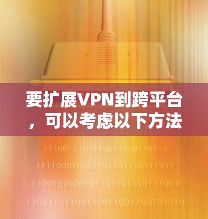 要扩展VPN到跨平台，可以考虑以下方法，结合华为云平台如云云进行开发，利用其多端端到端加密、自动配置和安全监控等技术，构建跨平台应用