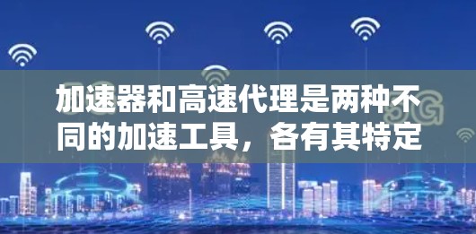 加速器和高速代理是两种不同的加速工具，各有其特定的应用场景和操作方式。以下是对它们的详细介绍