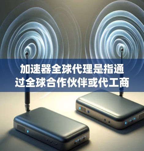 加速器全球代理是指通过全球合作伙伴或代工商提供的加速器软件（如Waymo、Autopilot等）来实现自动驾驶汽车的技术支持。加速器全球代理通常包括以下内容
