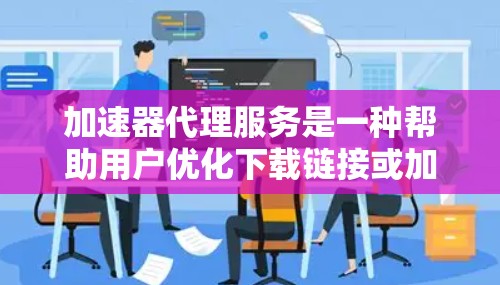 加速器代理服务是一种帮助用户优化下载链接或加速特定应用程序的工具，通过代理服务提升下载速度和用户体验。以下是对该服务的详细分析