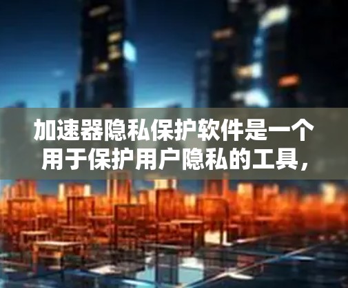 加速器隐私保护软件是一个用于保护用户隐私的工具，通常结合加速器的功能，提供网络安全和隐私保护。以下是对加速器隐私保护软件的详细介绍