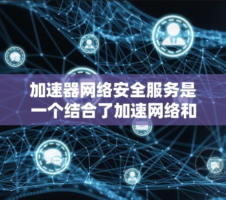 加速器网络安全服务是一个结合了加速网络和网络安全技术的服务，旨在提供更快的速度和更安全的网络连接。以下是对该服务的详细解释