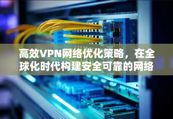 高效VPN网络优化策略,在全球化时代构建安全可靠的网络 高效VPN网络优化策略,在全球化时代构建安全可靠的网络
