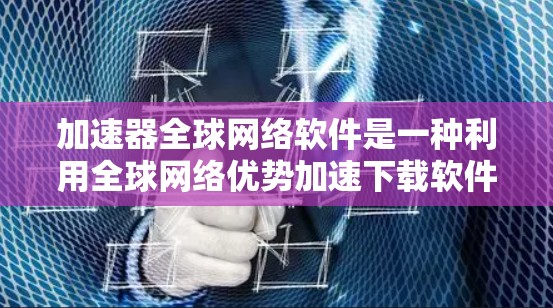 加速器全球网络软件是一种利用全球网络优势加速下载软件的工具，旨在提高下载速度。以下是对此软件的详细分析