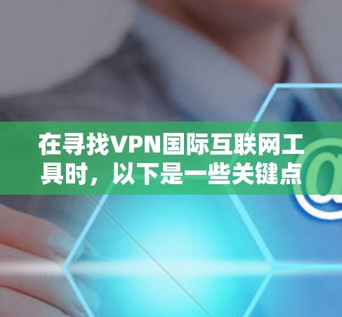 在寻找VPN国际互联网工具时，以下是一些关键点和建议