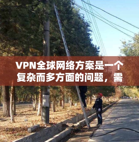 VPN全球网络方案是一个复杂而多方面的问题，需要考虑到用户的位置、无线网络的覆盖范围以及安全性的配置。以下是一个清晰的总结和建议