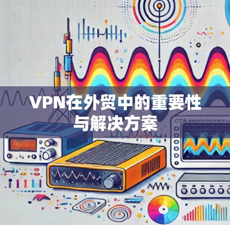 VPN在外贸中的重要性与解决方案