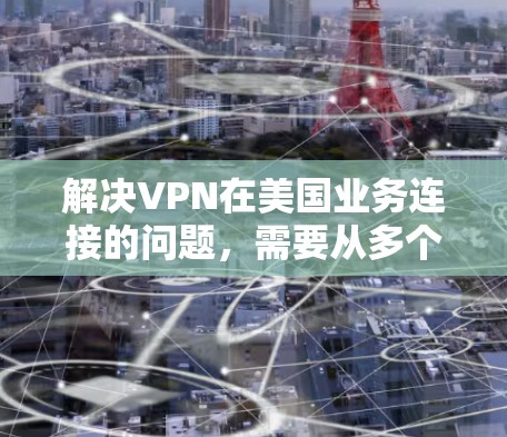 解决VPN在美国业务连接的问题，需要从多个角度入手，以确保用户和企业的安全。以下是详细的解决方案