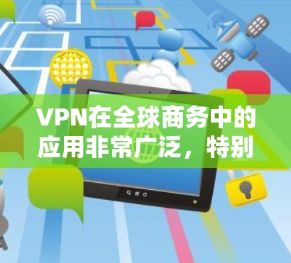 VPN在全球商务中的应用非常广泛，特别是在需要确保数据安全和隐私保护的环境中。以下是VPN在全球商务中的主要应用、优势和影响