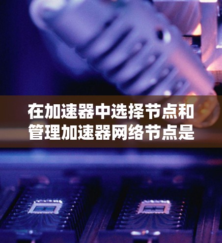 在加速器中选择节点和管理加速器网络节点是一个系统性的操作,需要遵循以下步骤和注意事项来确保成功 在加速器中选择节点和管理加速器网络节点是一个系统性的操作,需要遵循以下步骤和注意事项来确保成功