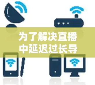 为了解决直播中延迟过长导致的低延迟问题，可以按照以下步骤进行优化